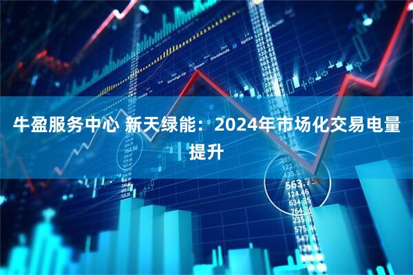牛盈服务中心 新天绿能：2024年市场化交易电量提升