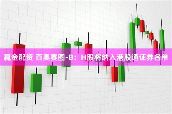 赢金配资 百奥赛图-B：H股将纳入港股通证券名单