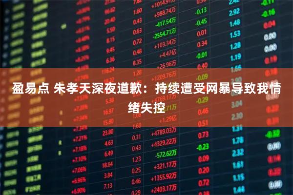 盈易点 朱孝天深夜道歉：持续遭受网暴导致我情绪失控