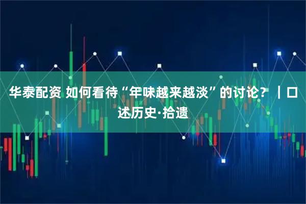 华泰配资 如何看待“年味越来越淡”的讨论？｜口述历史·拾遗