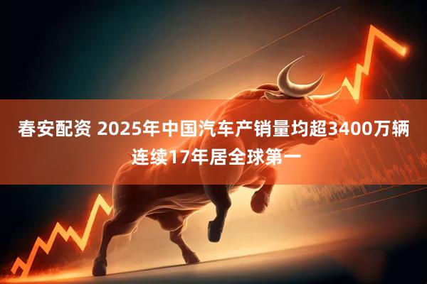 春安配资 2025年中国汽车产销量均超3400万辆 连续17年居全球第一