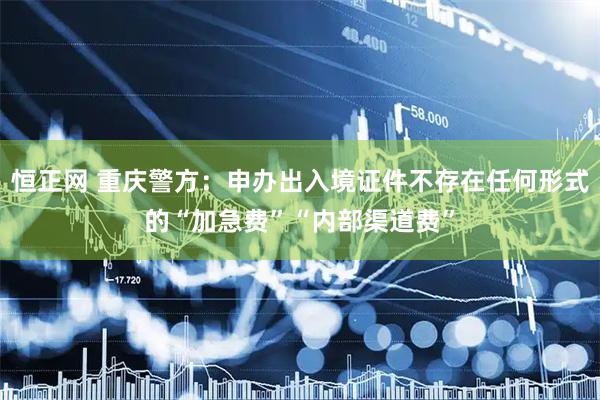 恒正网 重庆警方：申办出入境证件不存在任何形式的“加急费”“内部渠道费”