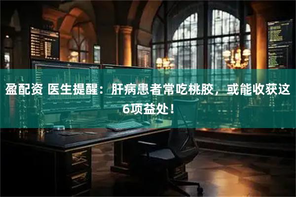 盈配资 医生提醒：肝病患者常吃桃胶，或能收获这6项益处！