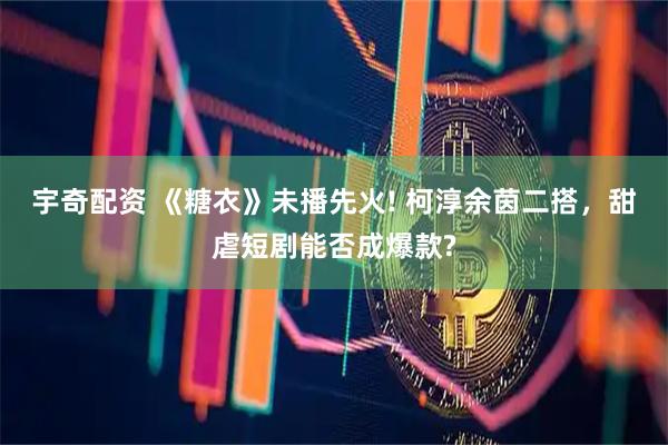 宇奇配资 《糖衣》未播先火! 柯淳余茵二搭，甜虐短剧能否成爆款?