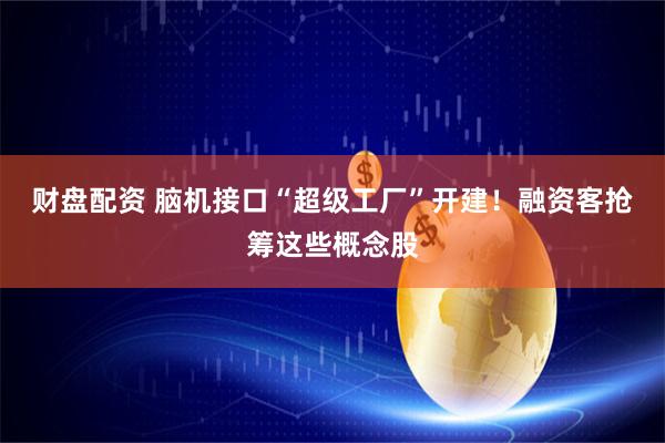 财盘配资 脑机接口“超级工厂”开建！融资客抢筹这些概念股