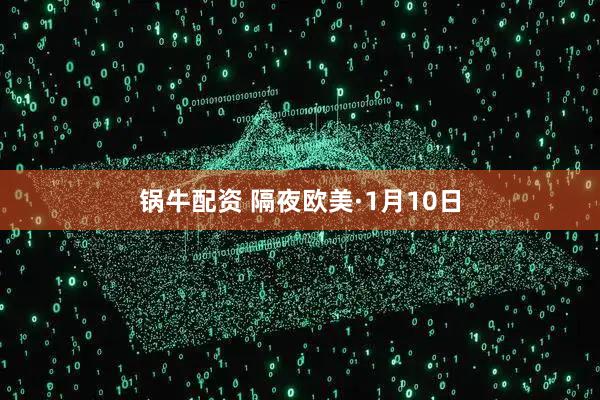 锅牛配资 隔夜欧美·1月10日