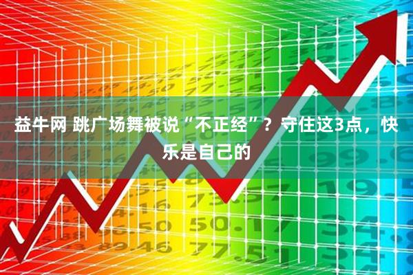 益牛网 跳广场舞被说“不正经”？守住这3点，快乐是自己的