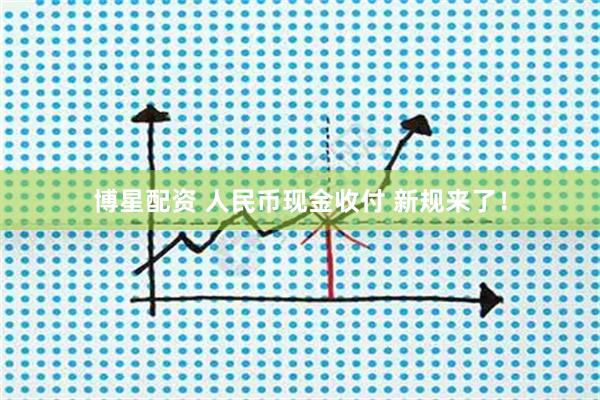 博星配资 人民币现金收付 新规来了！