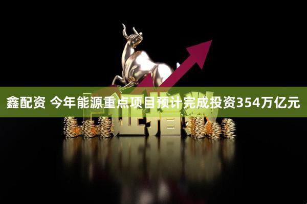 鑫配资 今年能源重点项目预计完成投资354万亿元