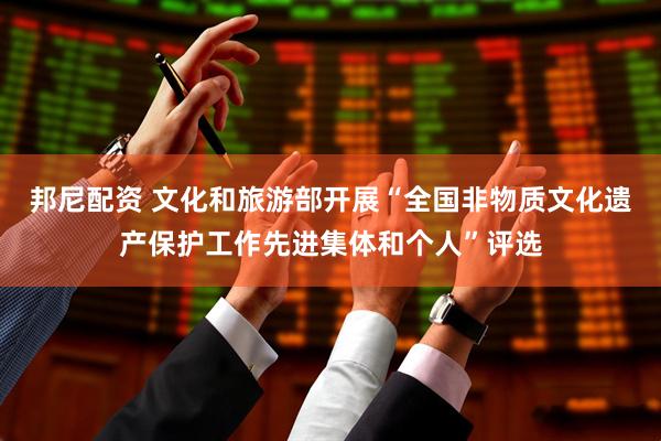 邦尼配资 文化和旅游部开展“全国非物质文化遗产保护工作先进集体和个人”评选