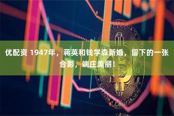 优配资 1947年，蒋英和钱学森新婚，留下的一张合影，端庄美丽！