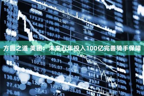 方圆之道 美团：未来五年投入100亿完善骑手保障