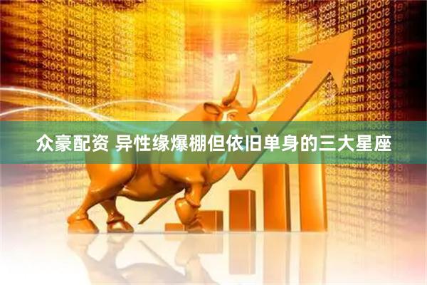 众豪配资 异性缘爆棚但依旧单身的三大星座