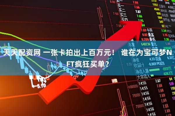 天天配资网 一张卡拍出上百万元！ 谁在为宝可梦NFT疯狂买单？