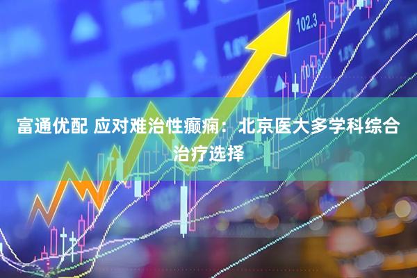 富通优配 应对难治性癫痫：北京医大多学科综合治疗选择