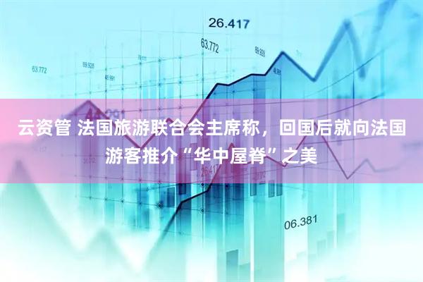 云资管 法国旅游联合会主席称，回国后就向法国游客推介“华中屋脊”之美