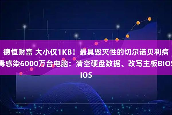 德恒财富 大小仅1KB！最具毁灭性的切尔诺贝利病毒感染6000万台电脑：清空硬盘数据、改写主板BIOS