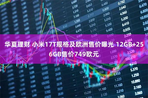华夏理财 小米17T规格及欧洲售价曝光 12GB+256GB售价749欧元