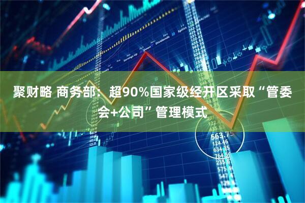 聚财略 商务部：超90%国家级经开区采取“管委会+公司”管理模式