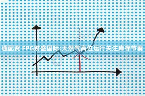 通配资 FPG财盛国际:天然气高位运行关注库存节奏