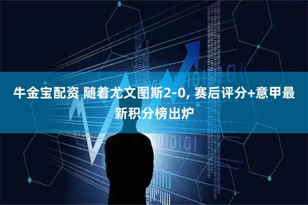 牛金宝配资 随着尤文图斯2-0, 赛后评分+意甲最新积分榜出炉
